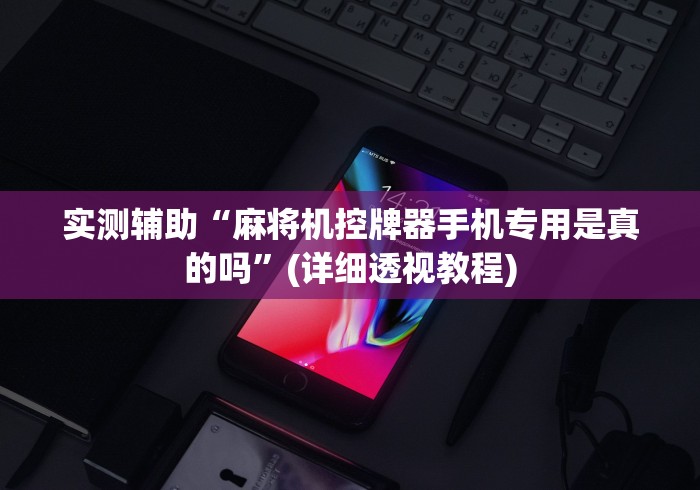 实测辅助“麻将机控牌器手机专用是真的吗”(详细透视教程)