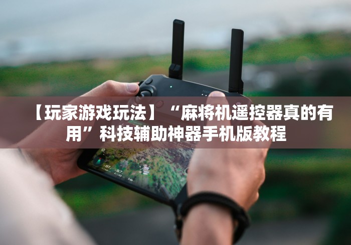 【玩家游戏玩法】“麻将机遥控器真的有用”科技辅助神器手机版教程