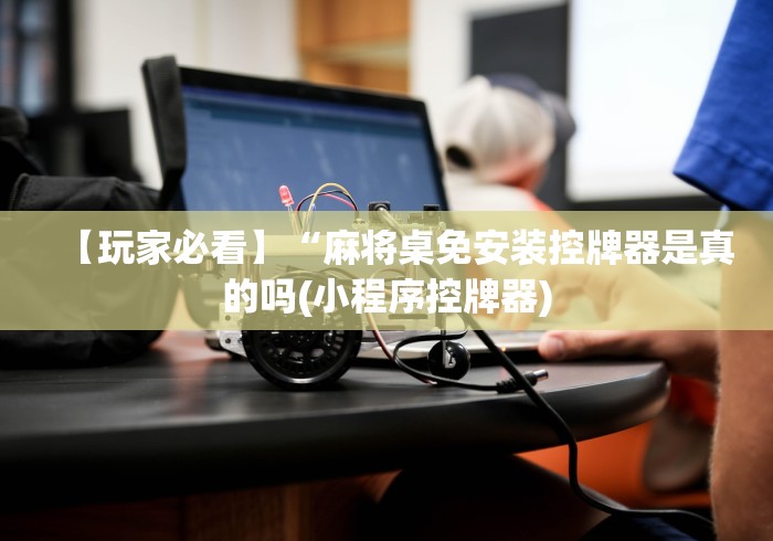 【玩家必看】“麻将桌免安装控牌器是真的吗(小程序控牌器)