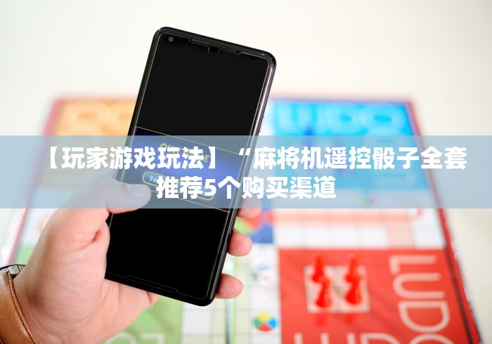 【玩家游戏玩法】“麻将机遥控骰子全套推荐5个购买渠道