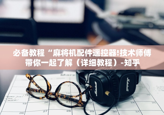 必备教程“麻将机配件遥控器!技术师傅带你一起了解（详细教程）-知乎