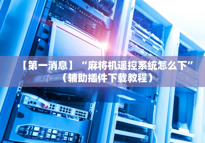 【第一消息】“麻将机遥控系统怎么下”(辅助插件下载教程) 【第一消息】“麻将机遥控系统怎么下”(辅助插件下载教程)