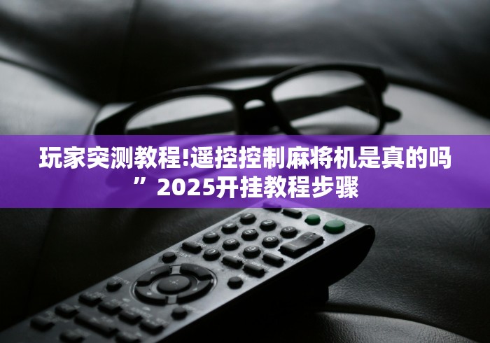 玩家突测教程!遥控控制麻将机是真的吗”2025开挂教程步骤 玩家突测教程!遥控控制麻将机是真的吗”2025开挂教程步骤