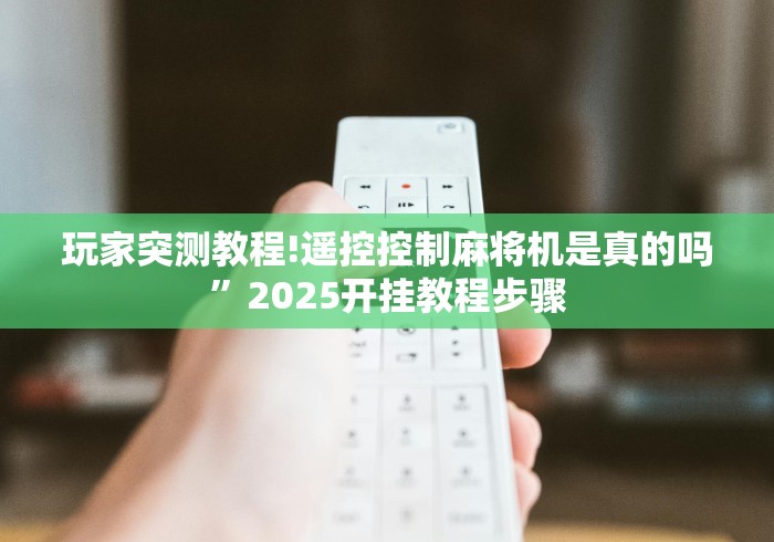 玩家突测教程!遥控控制麻将机是真的吗”2025开挂教程步骤 玩家突测教程!遥控控制麻将机是真的吗”2025开挂教程步骤