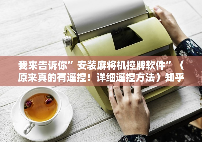 我来告诉你”安装麻将机控牌软件”(原来真的有遥控!详细遥控方法)知乎 我来告诉你”安装麻将机控牌软件”(原来真的有遥控!详细遥控方法)知乎