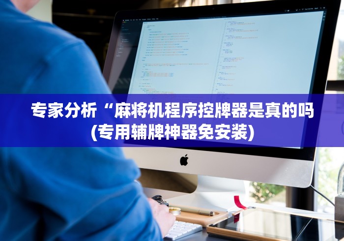 专家分析“麻将机程序控牌器是真的吗(专用辅牌神器免安装) 专家分析“麻将机程序控牌器是真的吗(专用辅牌神器免安装)