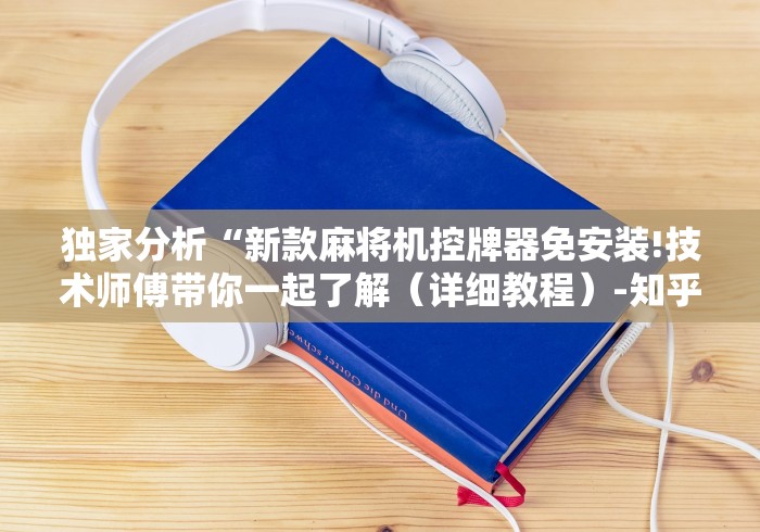 独家分析“新款麻将机控牌器免安装!技术师傅带你一起了解(详细教程)-知乎 独家分析“新款麻将机控牌器免安装!技术师傅带你一起了解(详细教程)-知乎