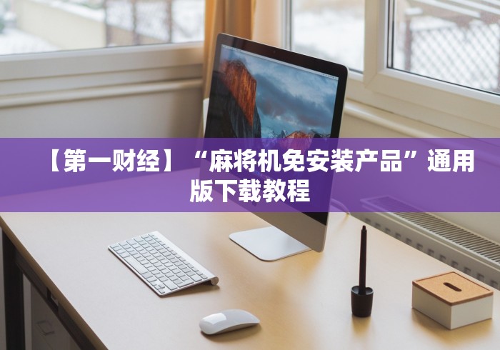 【第一财经】“麻将机免安装产品”通用版下载教程