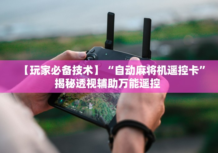【玩家必备技术】“自动麻将机遥控卡”揭秘透视辅助万能遥控 