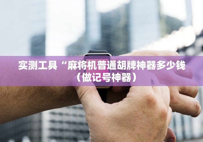 实测工具“麻将机普通胡牌神器多少钱(做记号神器) 实测工具“麻将机普通胡牌神器多少钱(做记号神器)