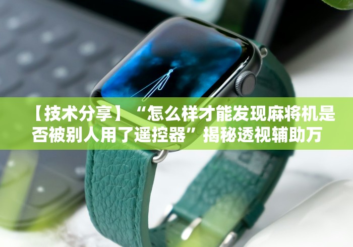 【技术分享】“怎么样才能发现麻将机是否被别人用了遥控器”揭秘透视辅助万能遥控 