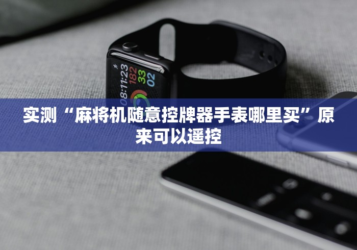 实测“麻将机随意控牌器手表哪里买”原来可以遥控 实测“麻将机随意控牌器手表哪里买”原来可以遥控