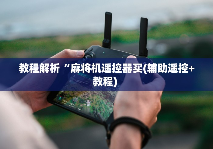 教程解析“麻将机遥控器买(辅助遥控+教程) 教程解析“麻将机遥控器买(辅助遥控+教程)