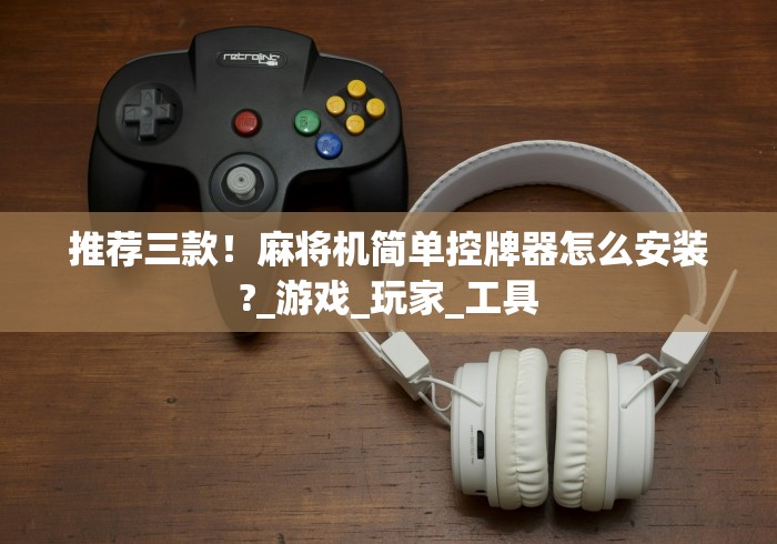 推荐三款!麻将机简单控牌器怎么安装?_游戏_玩家_工具 推荐三款!麻将机简单控牌器怎么安装?_游戏_玩家_工具