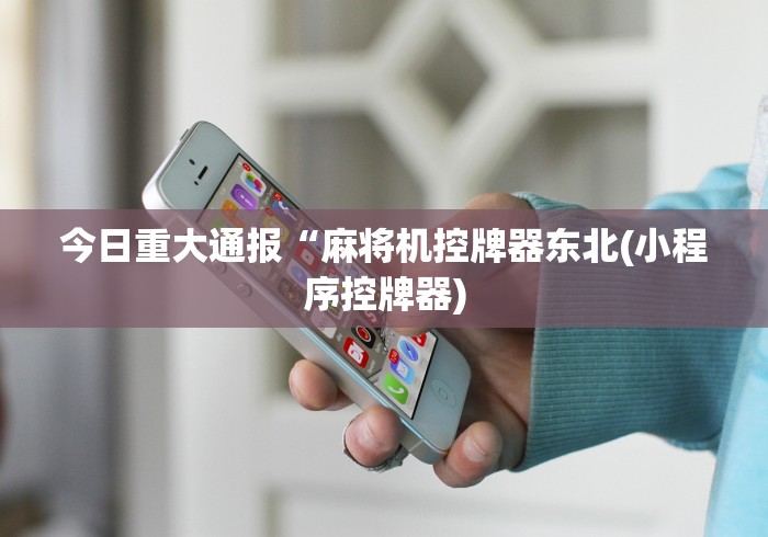 今日重大通报“麻将机控牌器东北(小程序控牌器) 今日重大通报“麻将机控牌器东北(小程序控牌器)