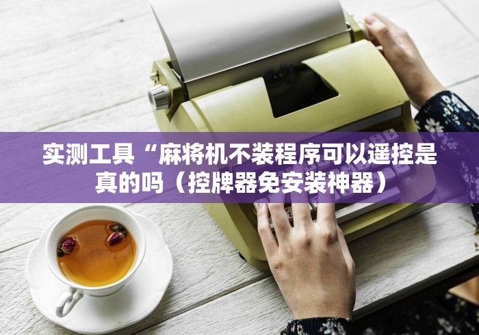 实测工具“麻将机不装程序可以遥控是真的吗(控牌器免安装神器) 实测工具“麻将机不装程序可以遥控是真的吗(控牌器免安装神器)