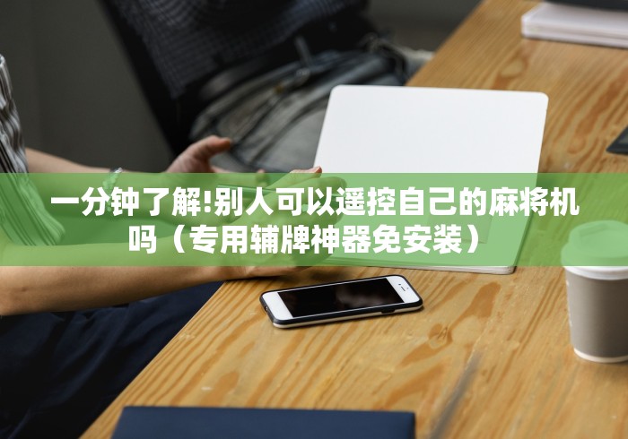 一分钟了解!别人可以遥控自己的麻将机吗(专用辅牌神器免安装) 一分钟了解!别人可以遥控自己的麻将机吗(专用辅牌神器免安装)