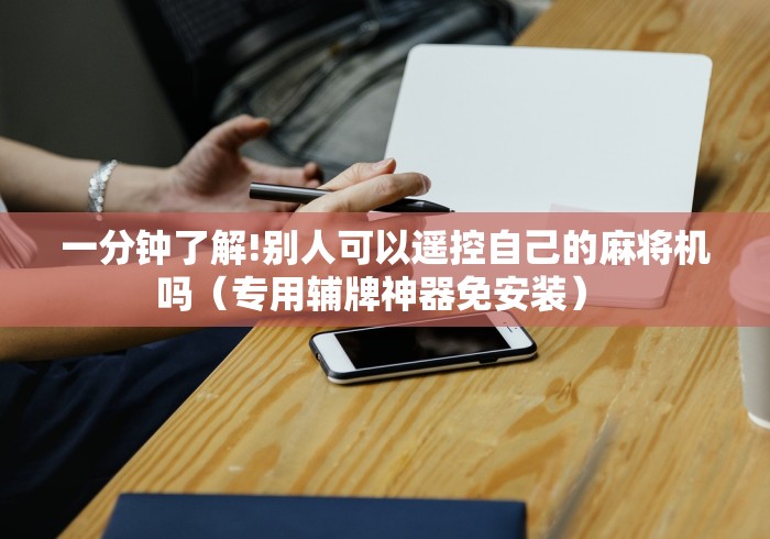 一分钟了解!别人可以遥控自己的麻将机吗(专用辅牌神器免安装) 一分钟了解!别人可以遥控自己的麻将机吗(专用辅牌神器免安装)