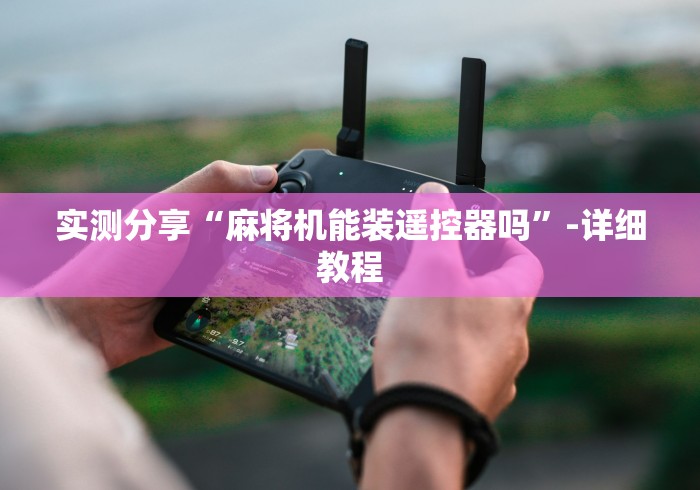 实测分享“麻将机能装遥控器吗”-详细教程 实测分享“麻将机能装遥控器吗”-详细教程