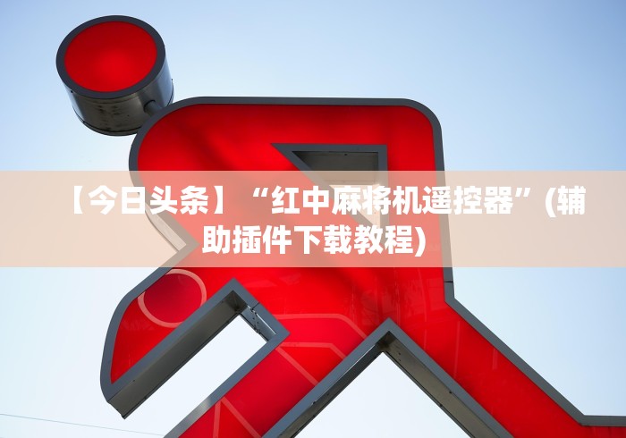 【今日头条】“红中麻将机遥控器”(辅助插件下载教程) 【今日头条】“红中麻将机遥控器”(辅助插件下载教程)