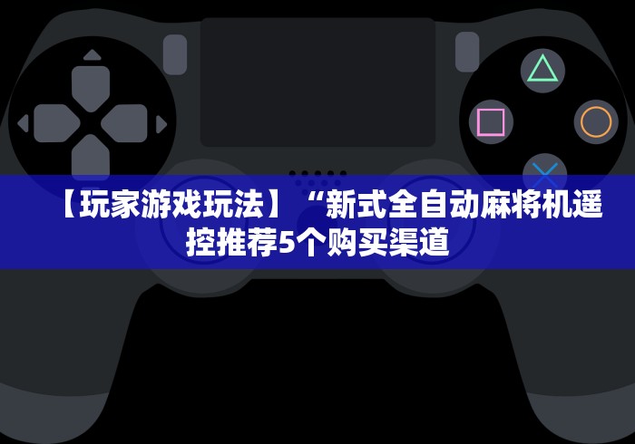 【玩家游戏玩法】“新式全自动麻将机遥控推荐5个购买渠道 【玩家游戏玩法】“新式全自动麻将机遥控推荐5个购买渠道