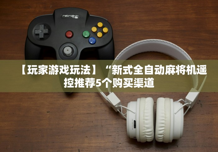 【玩家游戏玩法】“新式全自动麻将机遥控推荐5个购买渠道 【玩家游戏玩法】“新式全自动麻将机遥控推荐5个购买渠道