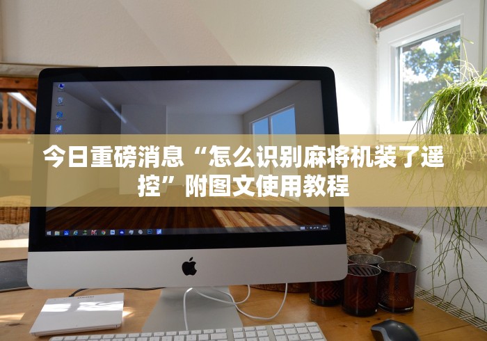 今日重磅消息“怎么识别麻将机装了遥控”附图文使用教程 今日重磅消息“怎么识别麻将机装了遥控”附图文使用教程