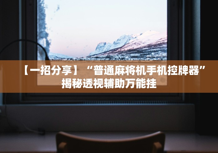 【一招分享】“普通麻将机手机控牌器”揭秘透视辅助万能挂 【一招分享】“普通麻将机手机控牌器”揭秘透视辅助万能挂