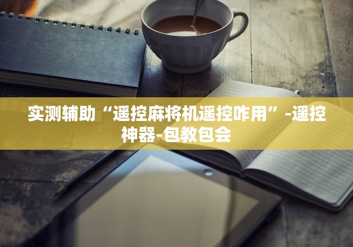 实测辅助“遥控麻将机遥控咋用”-遥控神器-包教包会 实测辅助“遥控麻将机遥控咋用”-遥控神器-包教包会
