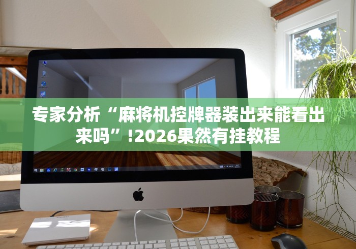 专家分析“麻将机控牌器装出来能看出来吗”!2026果然有挂教程 专家分析“麻将机控牌器装出来能看出来吗”!2026果然有挂教程