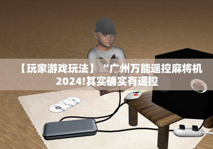 【玩家游戏玩法】“广州万能遥控麻将机2024!其实确实有遥控