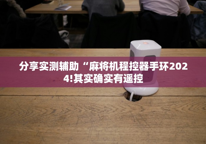 分享实测辅助“麻将机程控器手环2024!其实确实有遥控 分享实测辅助“麻将机程控器手环2024!其实确实有遥控