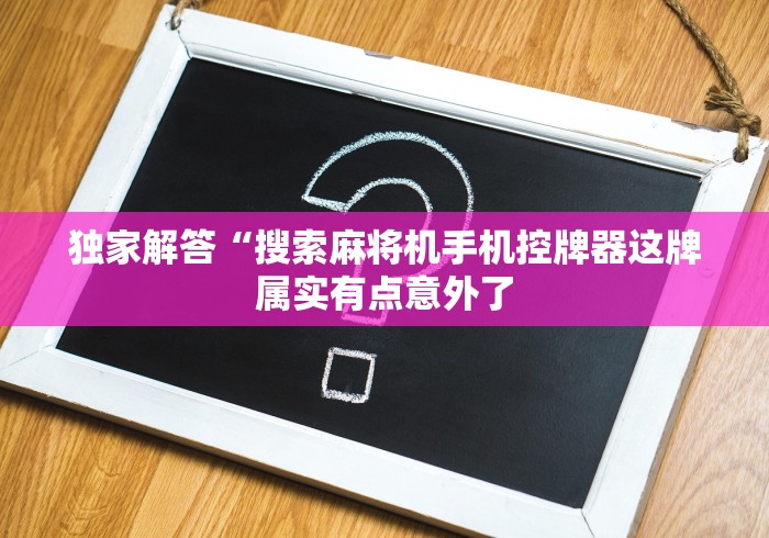 独家解答“搜索麻将机手机控牌器这牌属实有点意外了 独家解答“搜索麻将机手机控牌器这牌属实有点意外了