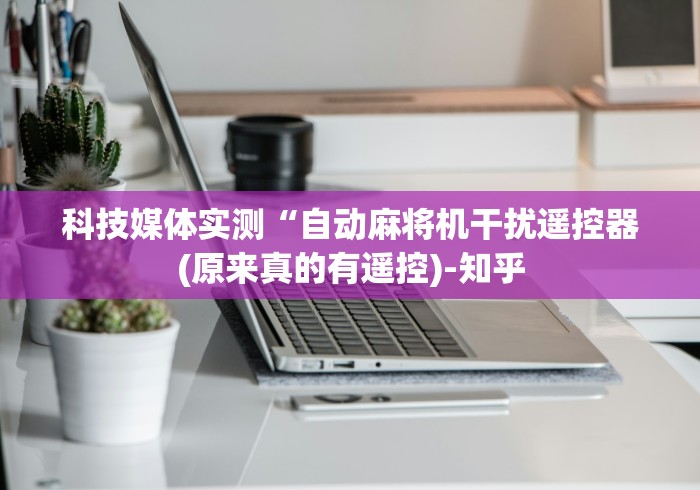 科技媒体实测“自动麻将机干扰遥控器(原来真的有遥控)-知乎