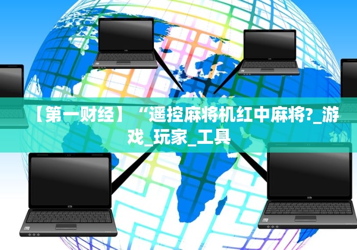 【第一财经】“遥控麻将机红中麻将?_游戏_玩家_工具