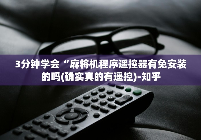 3分钟学会“麻将机程序遥控器有免安装的吗(确实真的有遥控)-知乎 3分钟学会“麻将机程序遥控器有免安装的吗(确实真的有遥控)-知乎