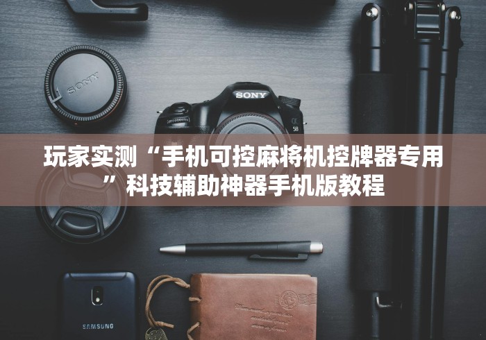 玩家实测“手机可控麻将机控牌器专用”科技辅助神器手机版教程 玩家实测“手机可控麻将机控牌器专用”科技辅助神器手机版教程