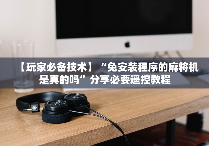 【玩家必备技术】“免安装程序的麻将机是真的吗”分享必要遥控教程 【玩家必备技术】“免安装程序的麻将机是真的吗”分享必要遥控教程