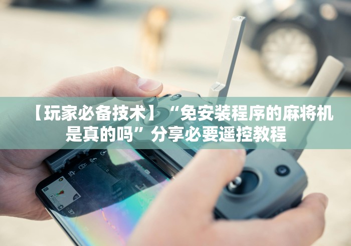 【玩家必备技术】“免安装程序的麻将机是真的吗”分享必要遥控教程 【玩家必备技术】“免安装程序的麻将机是真的吗”分享必要遥控教程