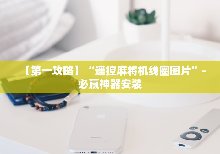 【第一攻略】“遥控麻将机线圈图片”-必赢神器安装