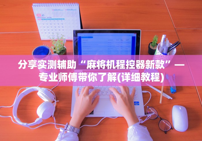 分享实测辅助“麻将机程控器新款”—专业师傅带你了解(详细教程)