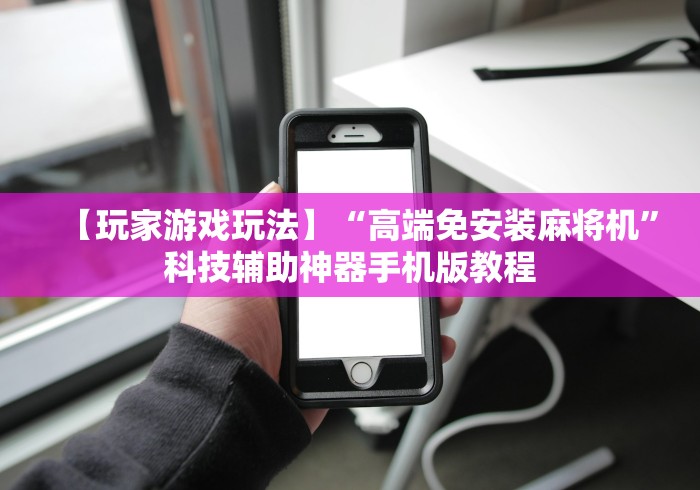 【玩家游戏玩法】“高端免安装麻将机”科技辅助神器手机版教程