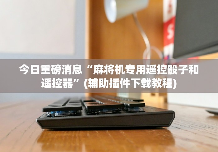 今日重磅消息“麻将机专用遥控骰子和遥控器”(辅助插件下载教程)