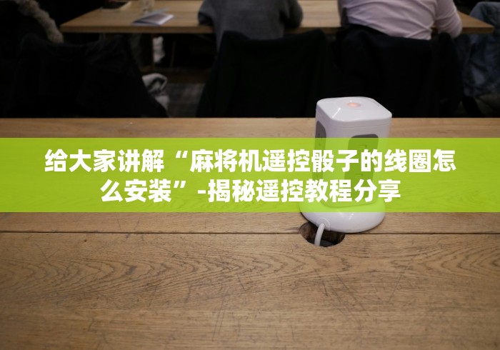 给大家讲解“麻将机遥控骰子的线圈怎么安装”-揭秘遥控教程分享