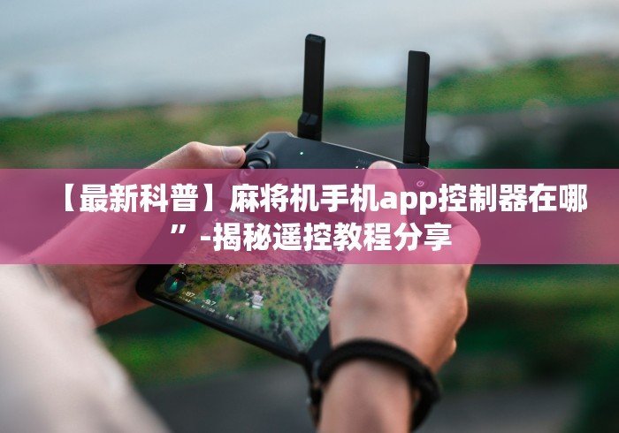 【最新科普】麻将机手机app控制器在哪”-揭秘遥控教程分享