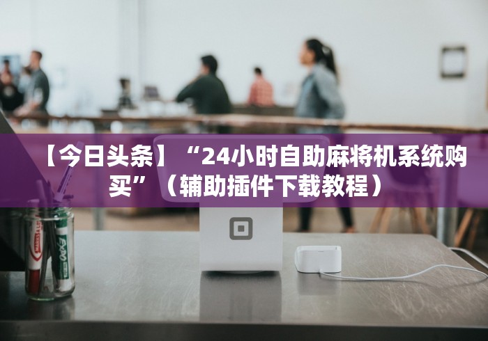 【今日头条】“24小时自助麻将机系统购买”（辅助插件下载教程）