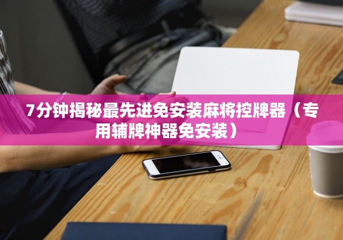 7分钟揭秘最先进免安装麻将控牌器（专用辅牌神器免安装） 