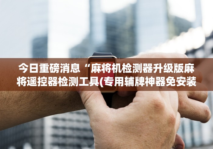 今日重磅消息“麻将机检测器升级版麻将遥控器检测工具(专用辅牌神器免安装)