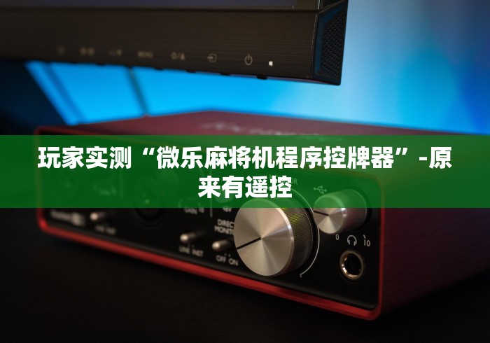 玩家实测“微乐麻将机程序控牌器”-原来有遥控