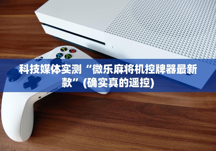 科技媒体实测“微乐麻将机控牌器最新款”(确实真的遥控)